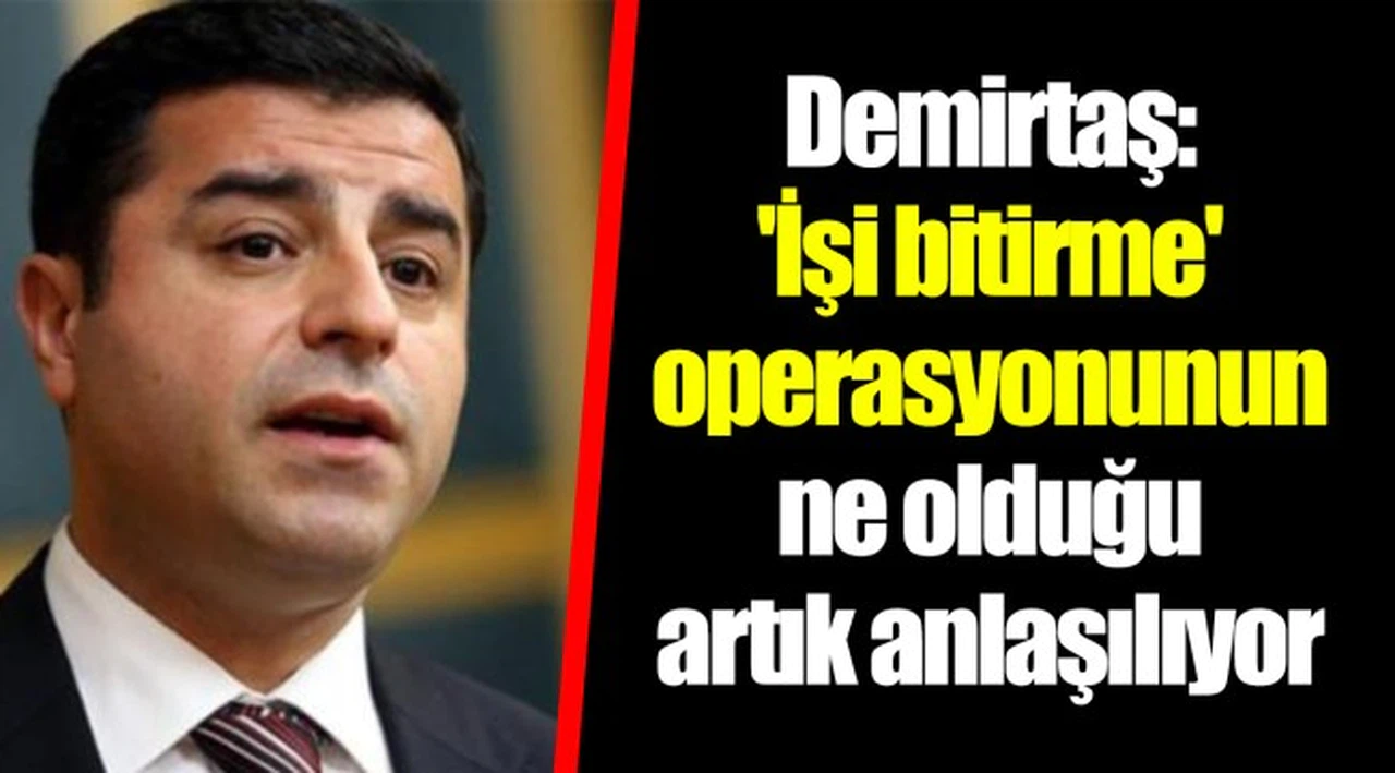Demirtaş: 'İşi bitirme' operasyonunun ne olduğu artık anlaşılıyor