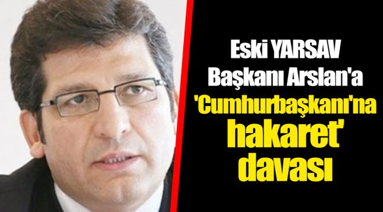 Eski YARSAV Başkanı Arslan'a 'Cumhurbaşkanı'na hakaret' davası