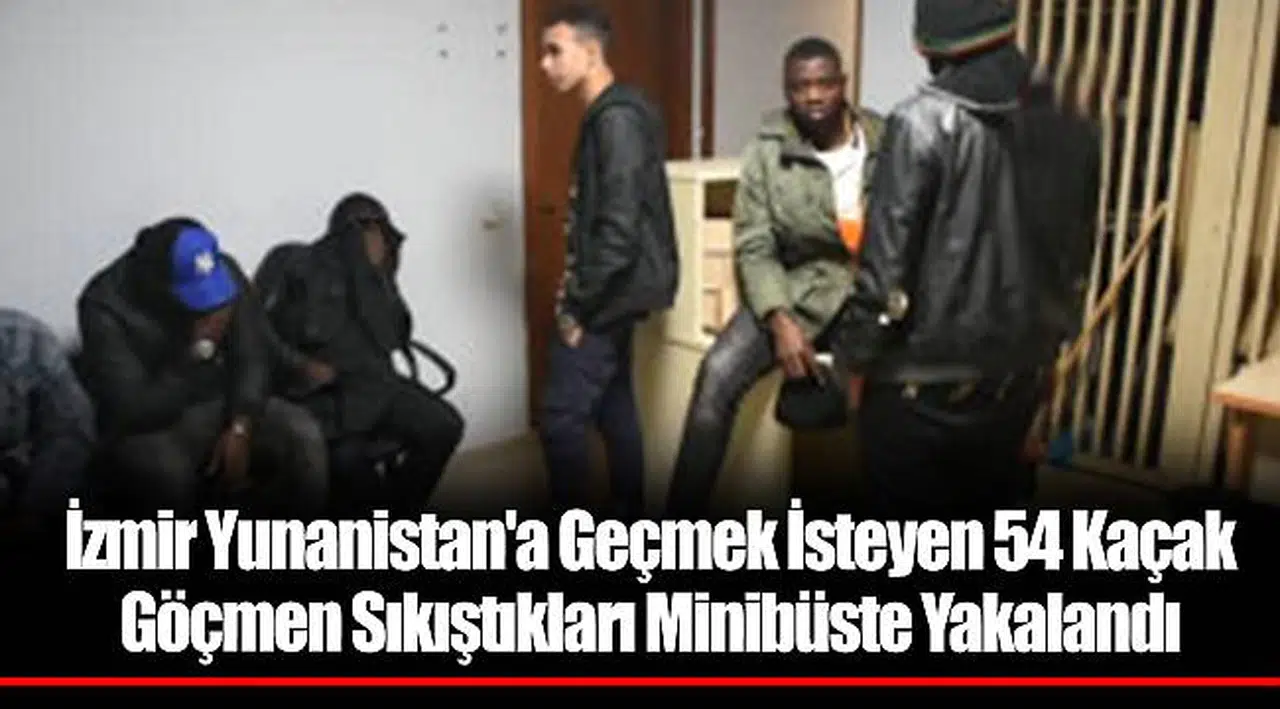 İzmir Yunanistan'a Geçmek İsteyen 54 Kaçak Göçmen Sıkıştıkları Minibüste Yakalandı