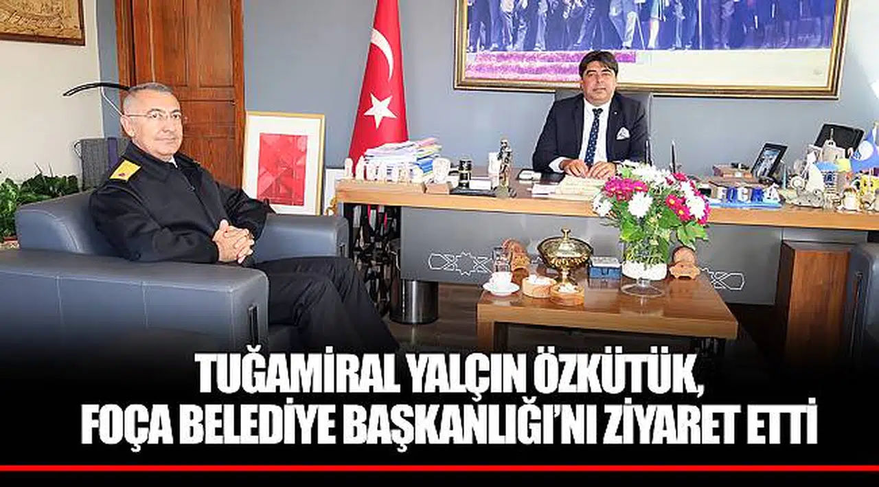 TUĞAMİRAL YALÇIN ÖZKÜTÜK, FOÇA BELEDİYE BAŞKANLIĞI’NI ZİYARET ETTİ