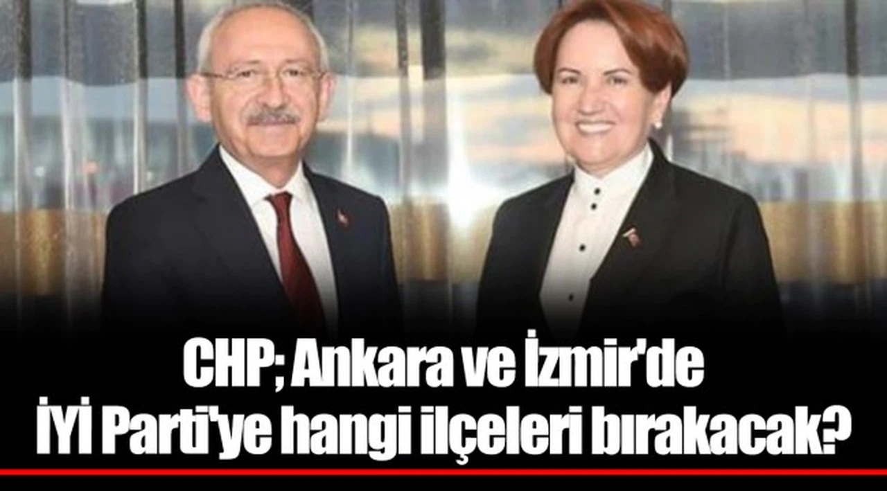 CHP; Ankara ve İzmir'de İYİ Parti'ye hangi ilçeleri bırakacak?