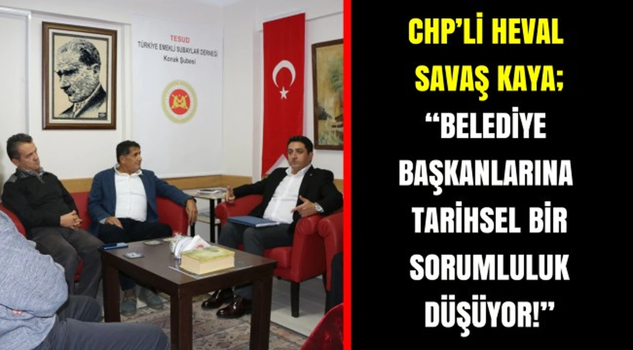 CHP’Lİ HEVAL SAVAŞ KAYA;  “BELEDİYE BAŞKANLARINA TARİHSEL BİR SORUMLULUK DÜŞÜYOR!”