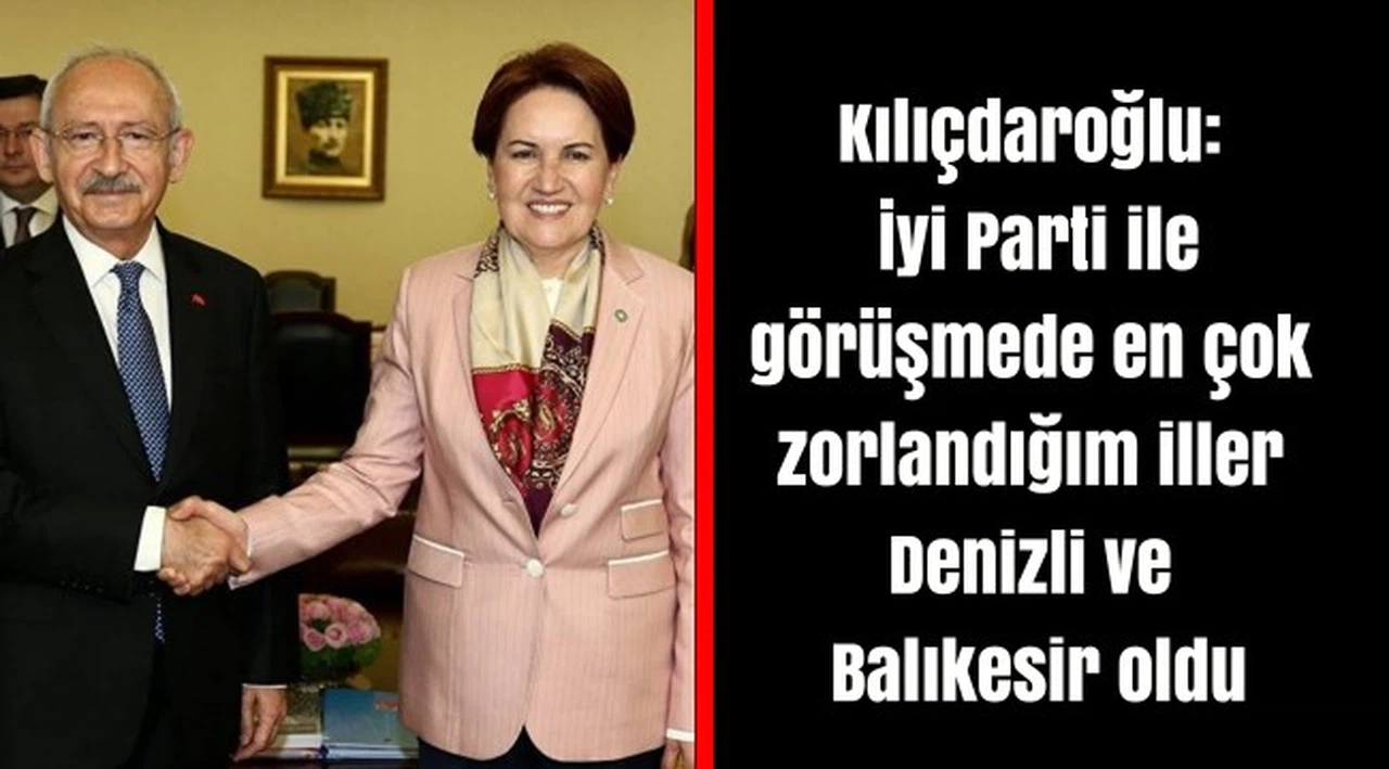 Kılıçdaroğlu:  İyi Parti ile görüşmede en çok zorlandığım iller Denizli ve Balıkesir oldu