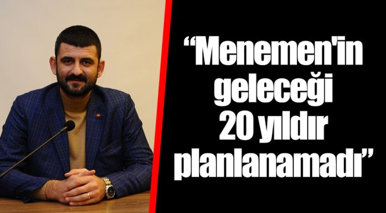 “Menemen'in geleceği  20 yıldır planlanamadı”