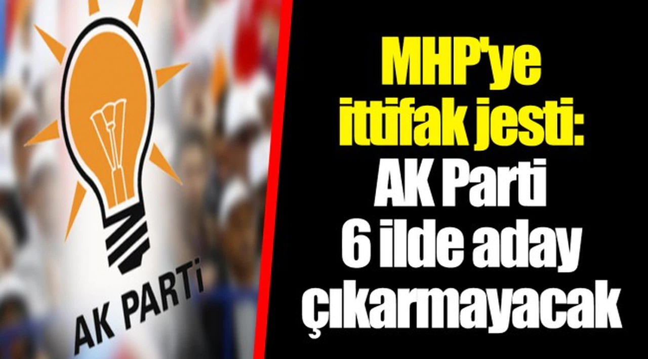 MHP'ye ittifak jesti: AKP 6 ilde aday çıkarmayacak
