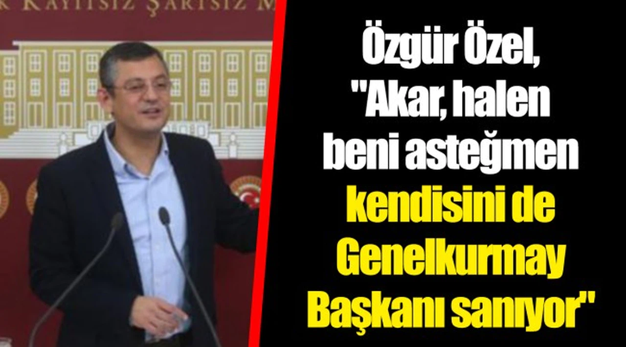 Özgür Özel, "Akar, halen beni asteğmen kendisini de Genelkurmay Başkanı sanıyor"