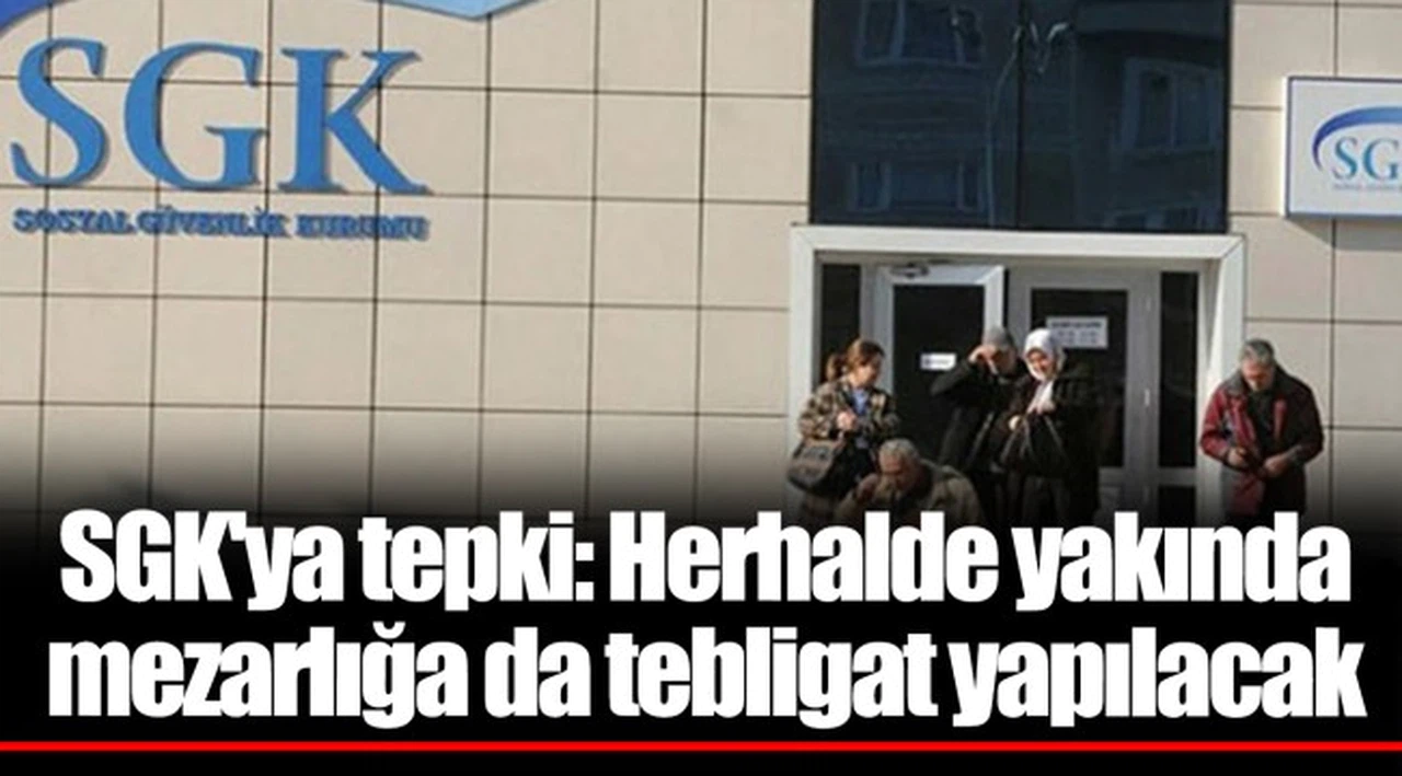 SGK'ya tepki: Herhalde yakında mezarlığa da tebligat yapılacak