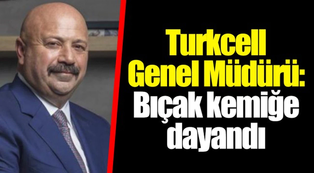 Turkcell Genel Müdürü: Bıçak kemiğe dayandı