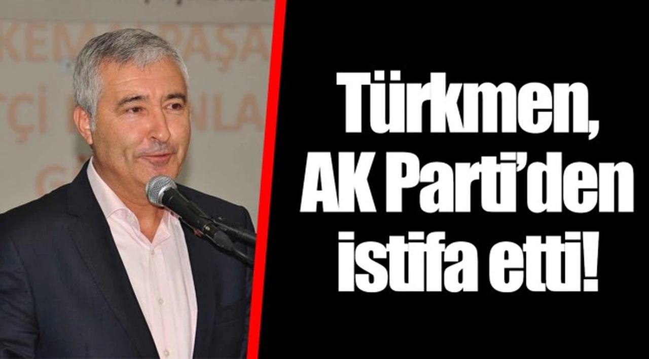Türkmen, AK Parti'den istifa etti!
