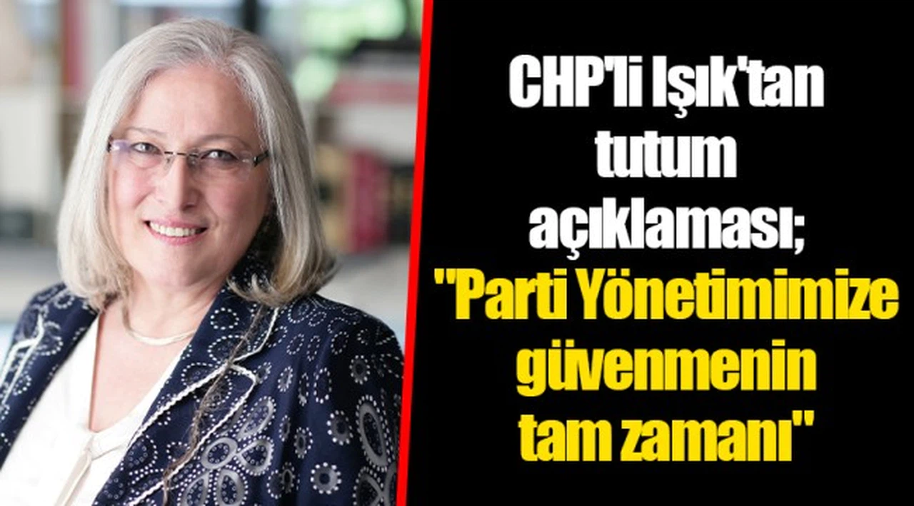 CHP'li Işık'tan tutum açıklaması; "Parti Yönetimimize güvenmenin tam zamanı"