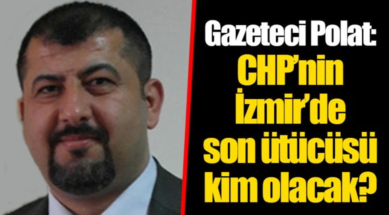Gazeteci Polat: CHP’nin İzmir’de son ütücüsü kim olacak?