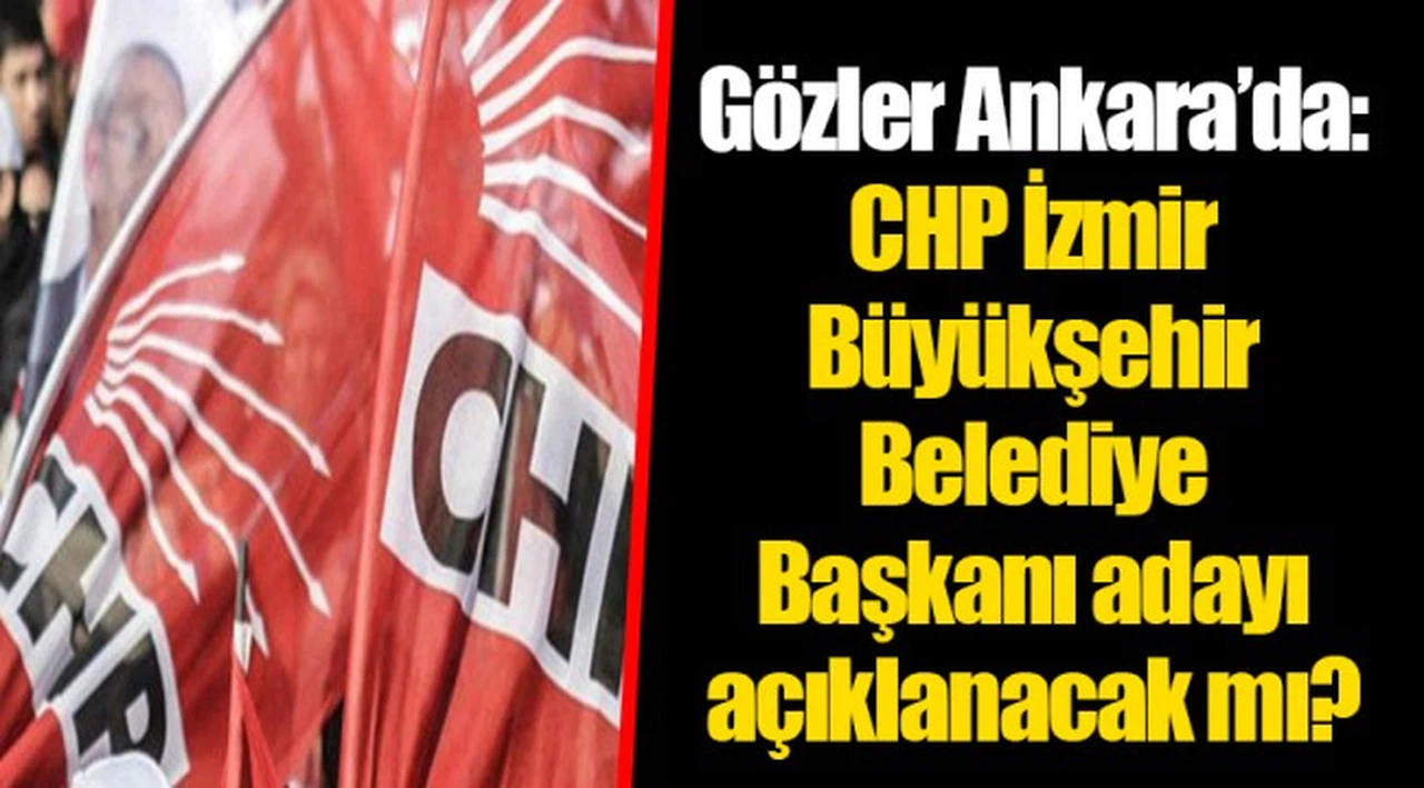Gözler Ankara’da: CHP İzmir Büyükşehir Belediye Başkanı adayı açıklanacak mı? 