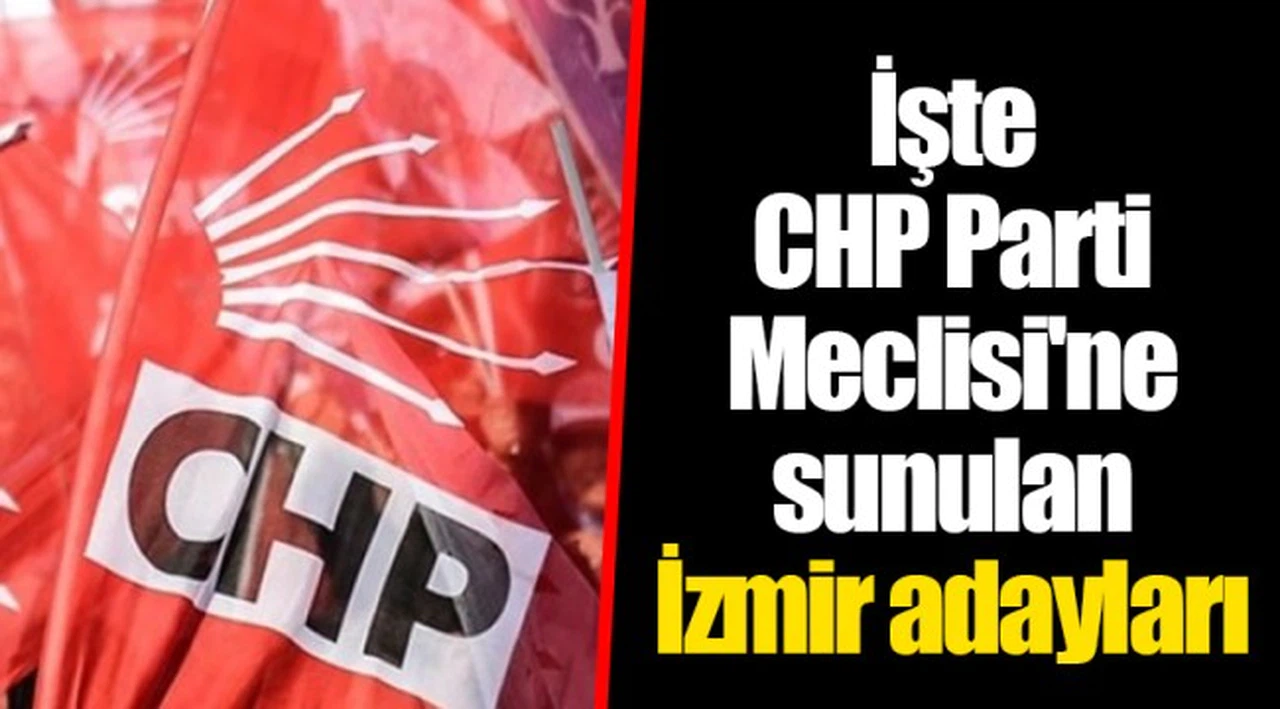 İşte CHP Parti Meclisi'ne sunulan İzmir adayları