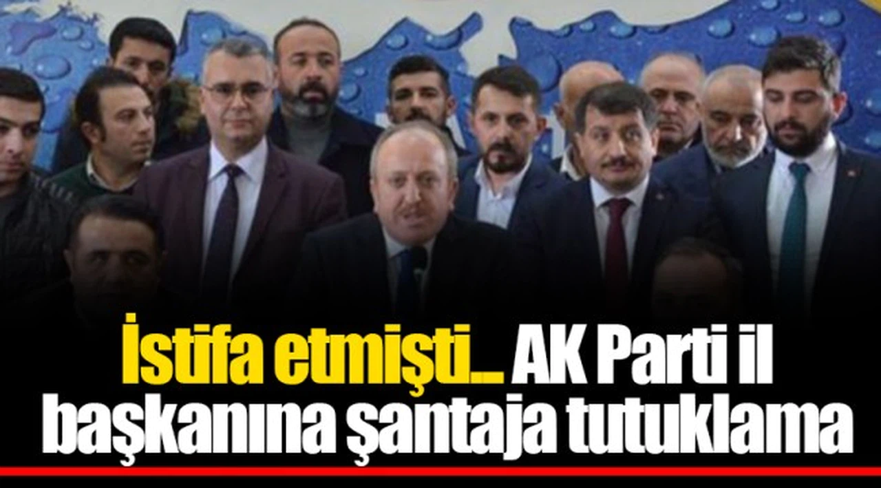 İstifa etmişti... AK Parti il başkanına şantaja tutuklama
