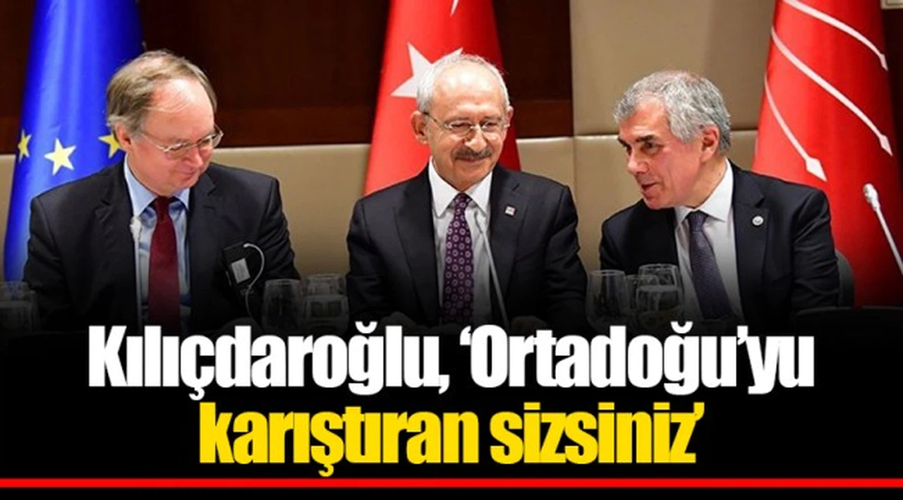 Kılıçdaroğlu, ‘Ortadoğu’yu karıştıran sizsiniz’