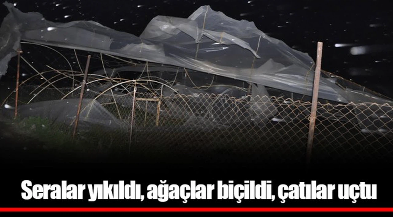 Seralar yıkıldı, ağaçlar biçildi, çatılar uçtu