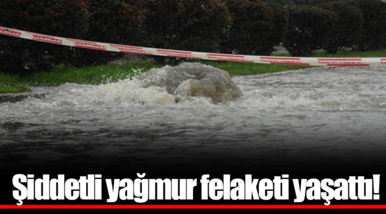 Şiddetli yağmur felaketi yaşattı!