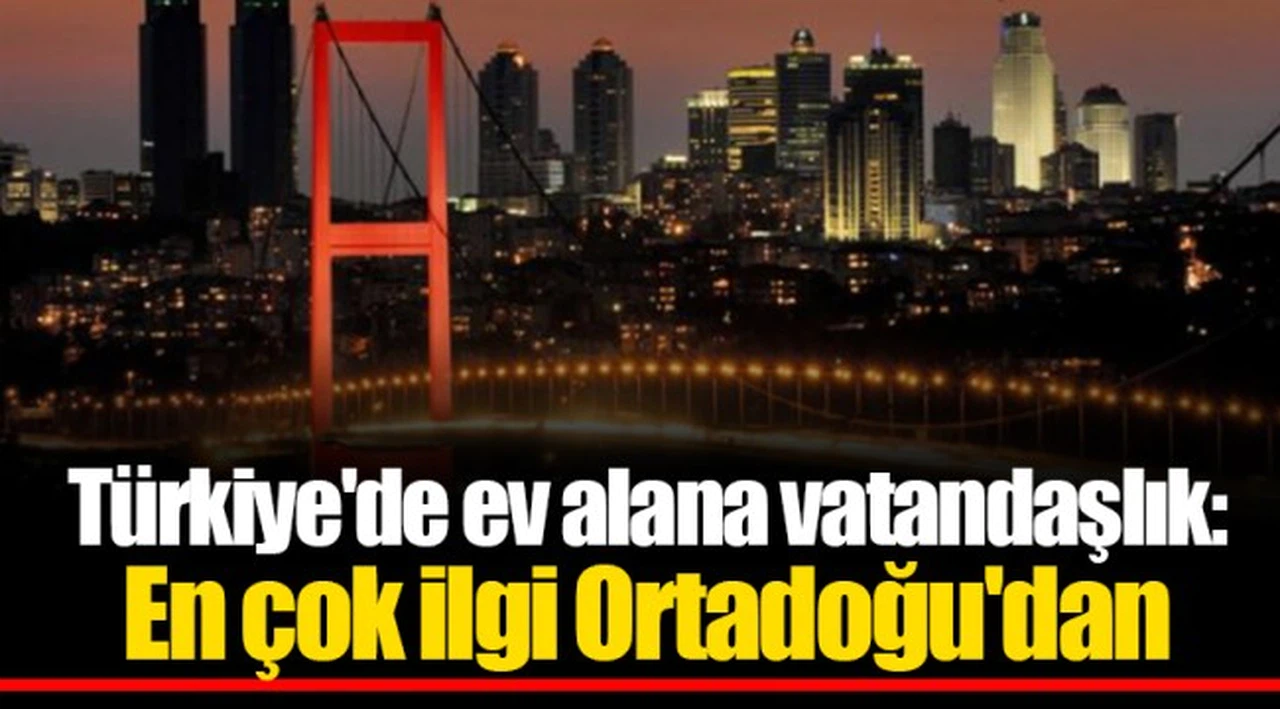 Türkiye'de ev alana vatandaşlık: En çok ilgi Ortadoğu'dan