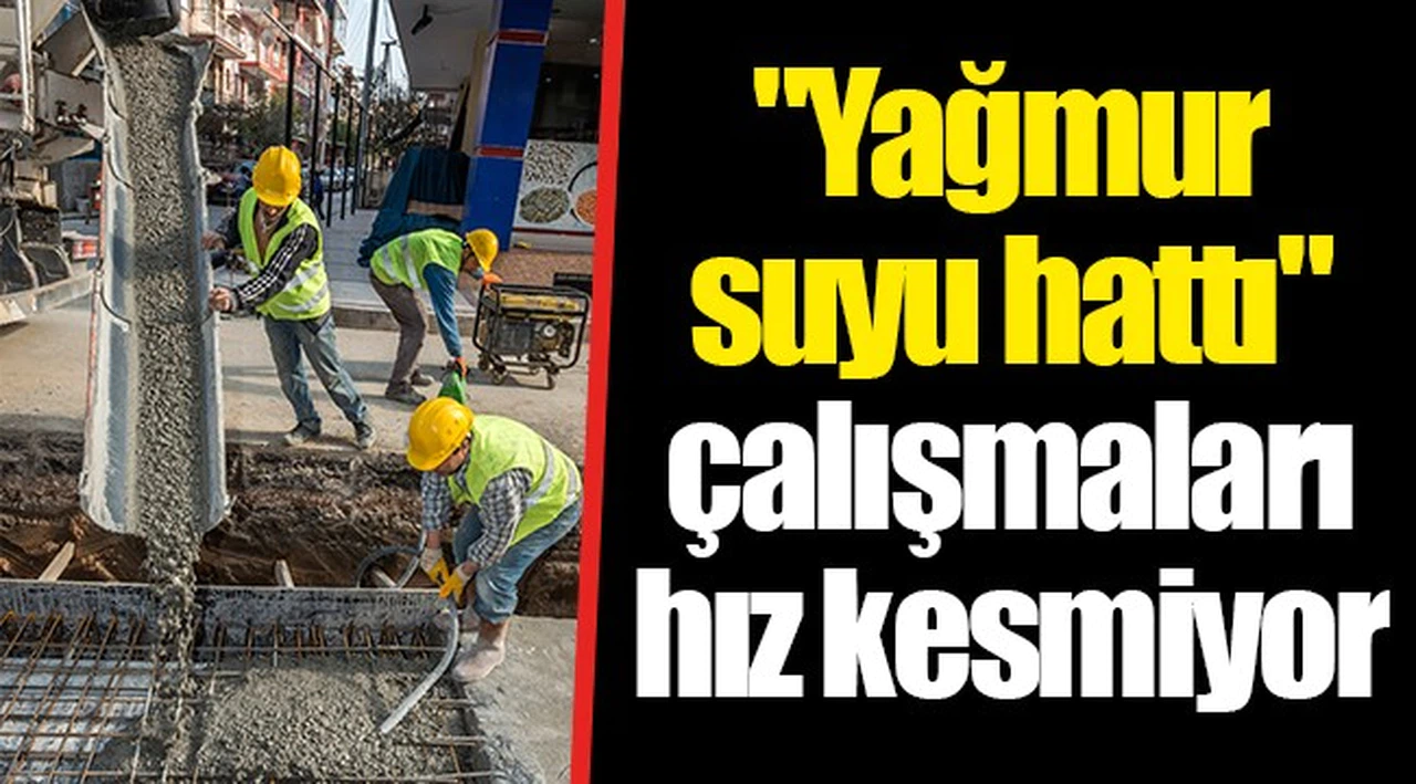 "Yağmur suyu hattı" çalışmaları hız kesmiyor