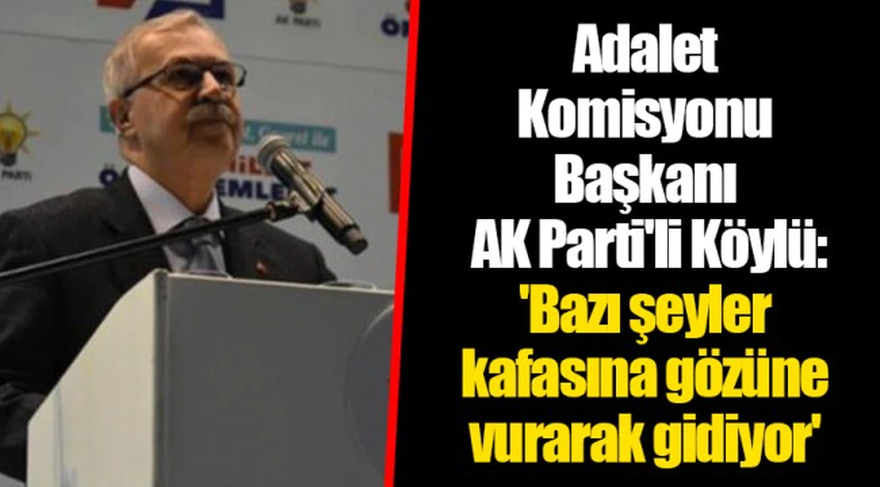 Adalet Komisyonu Başkanı AK Parti'li Köylü: 'Bazı şeyler kafasına gözüne vurarak gidiyor'