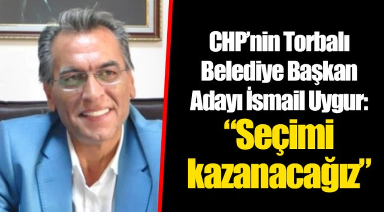 CHP’nin Torbalı Belediye Başkan Adayı İsmail Uygur: “Seçimi kazanacağız”