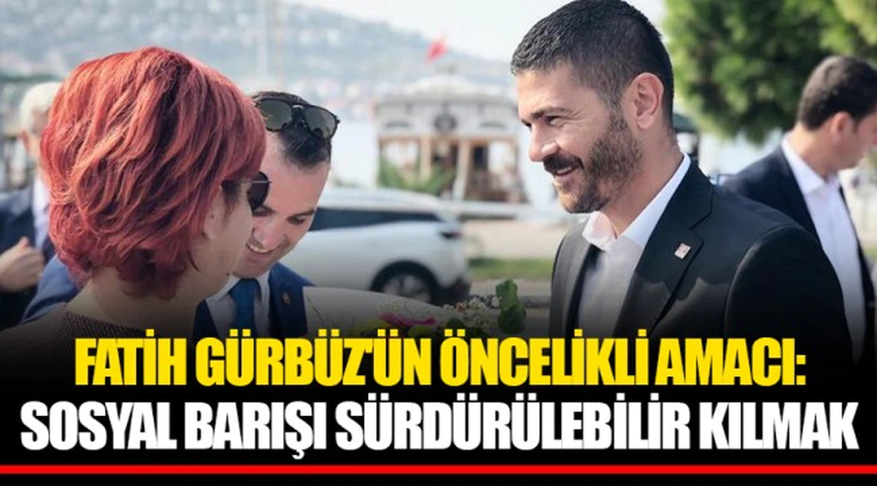 FATİH GÜRBÜZ'ÜN ÖNCELİKLİ AMACI: SOSYAL BARIŞI SÜRDÜRÜLEBİLİR KILMAK