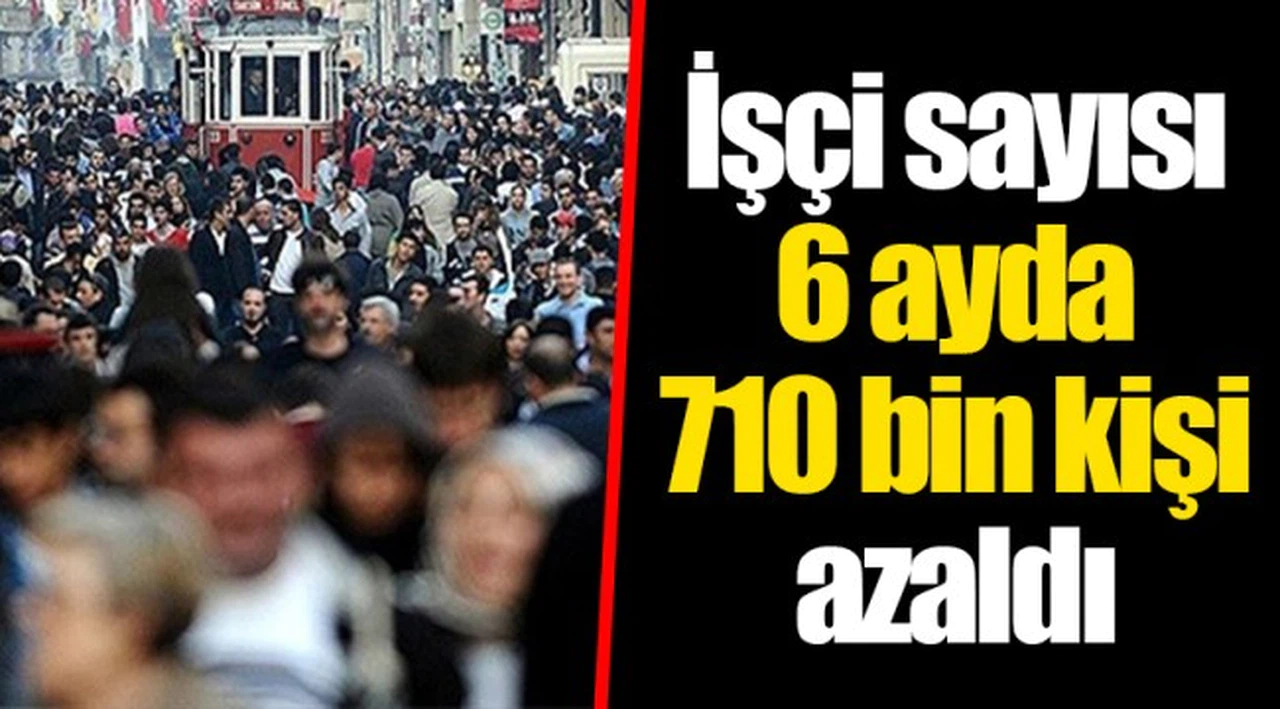 İşçi sayısı 6 ayda 710 bin kişi azaldı