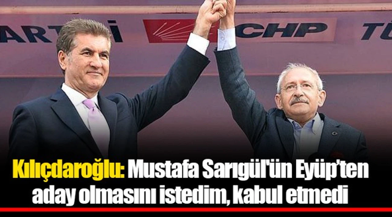 Kılıçdaroğlu: Mustafa Sarıgül'ün Eyüp’ten aday olmasını istedim, kabul etmedi
