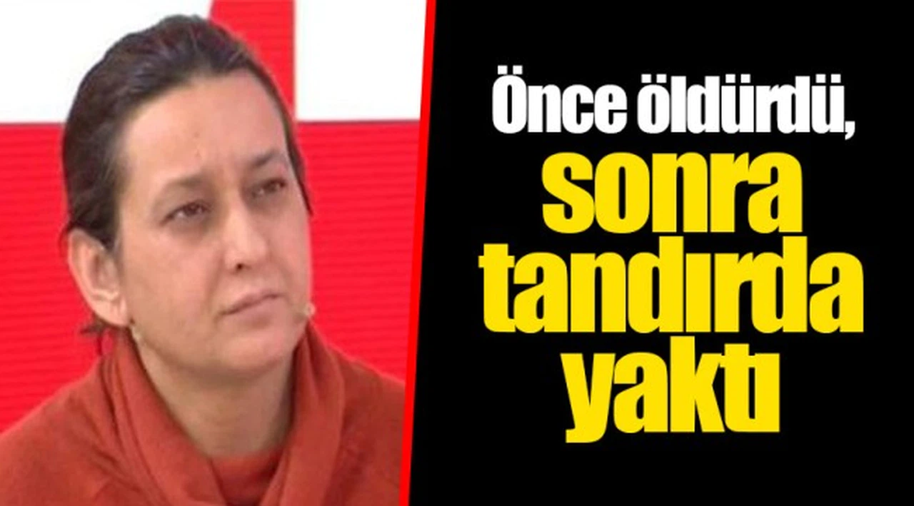 Önce öldürdü, sonra tandırda yaktı