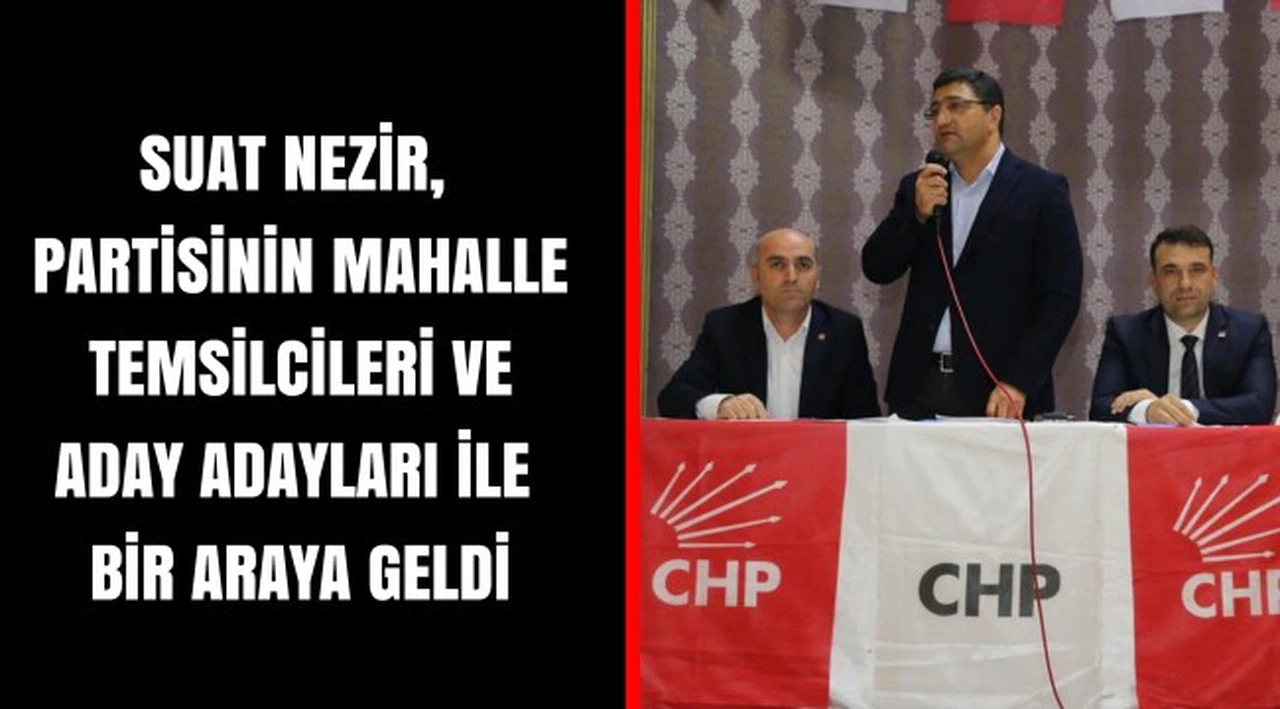 SUAT NEZİR, PARTİSİNİN MAHALLE TEMSİLCİLERİ VE ADAY ADAYLARI İLE BİR ARAYA GELDİ