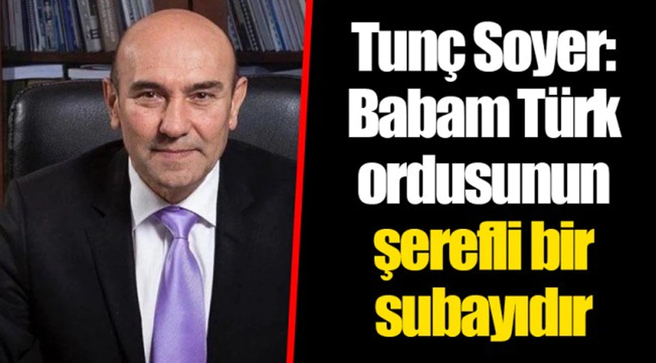 Tunç Soyer: Babam Türk ordusunun şerefli bir subayıdır