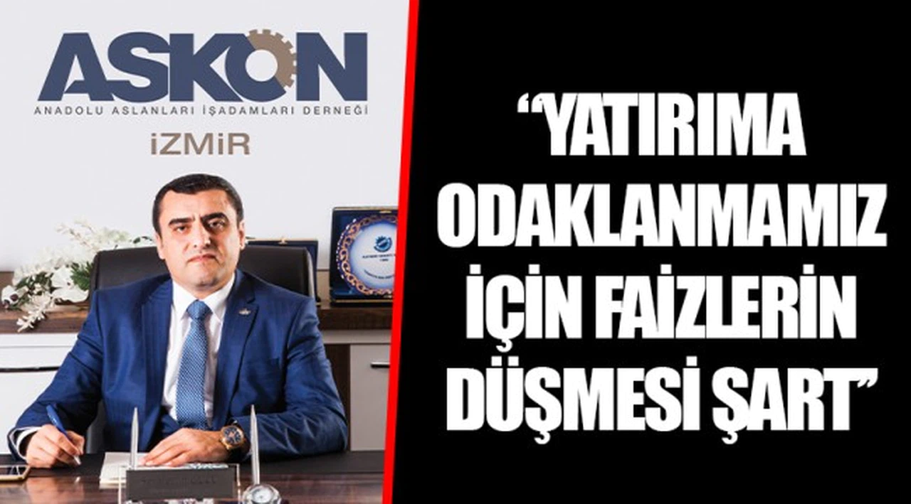 ‘’YATIRIMA ODAKLANMAMIZ İÇİN FAİZLERİN DÜŞMESİ ŞART’’