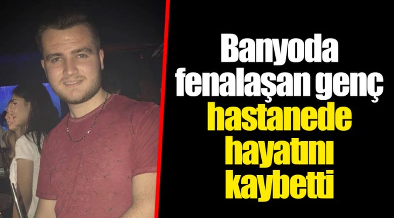 Banyoda fenalaşan genç hastanede hayatını kaybetti