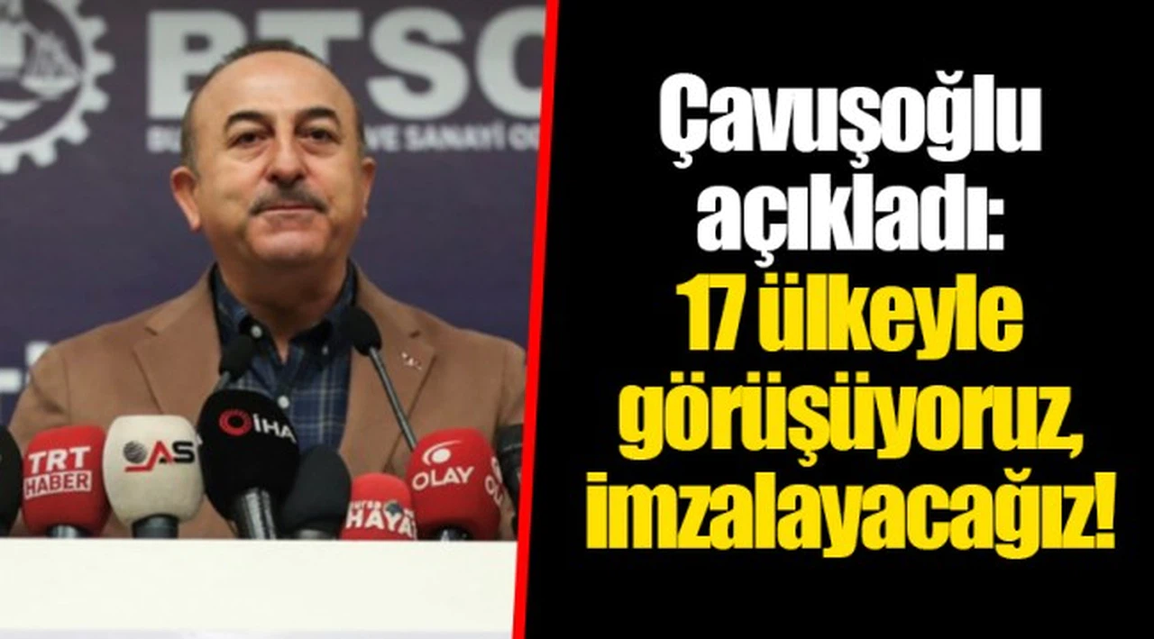 Çavuşoğlu açıkladı: 17 ülkeyle görüşüyoruz, imzalayacağız!