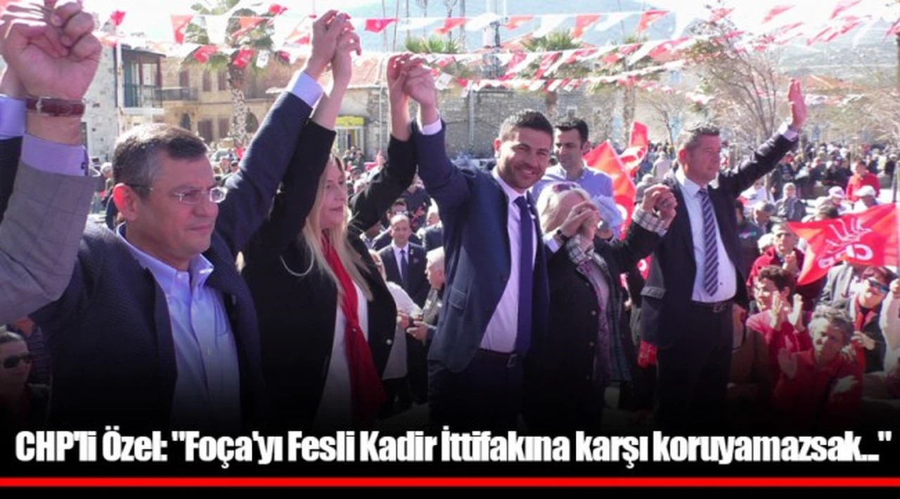 CHP'li Özel: "Foça'yı Fesli Kadir İttifakına karşı koruyamazsak..."