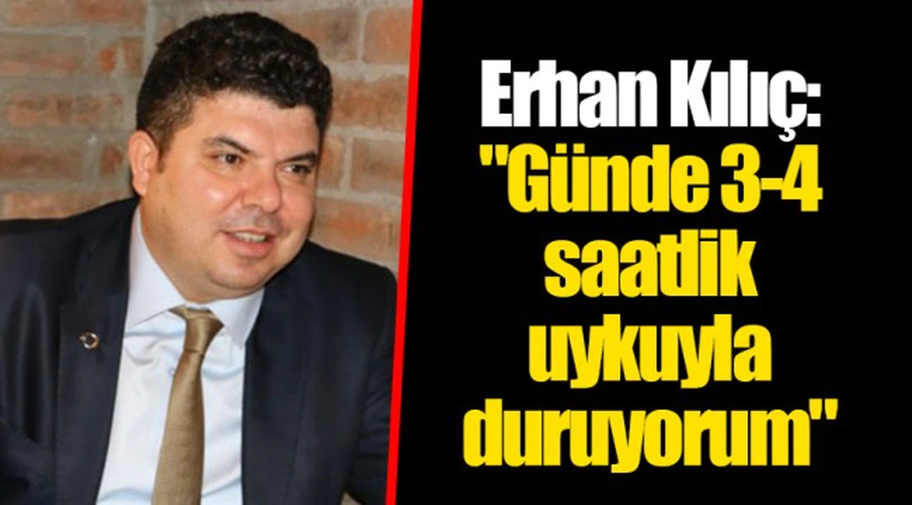 Erhan Kılıç: "Günde 3-4 saatlik uykuyla duruyorum"