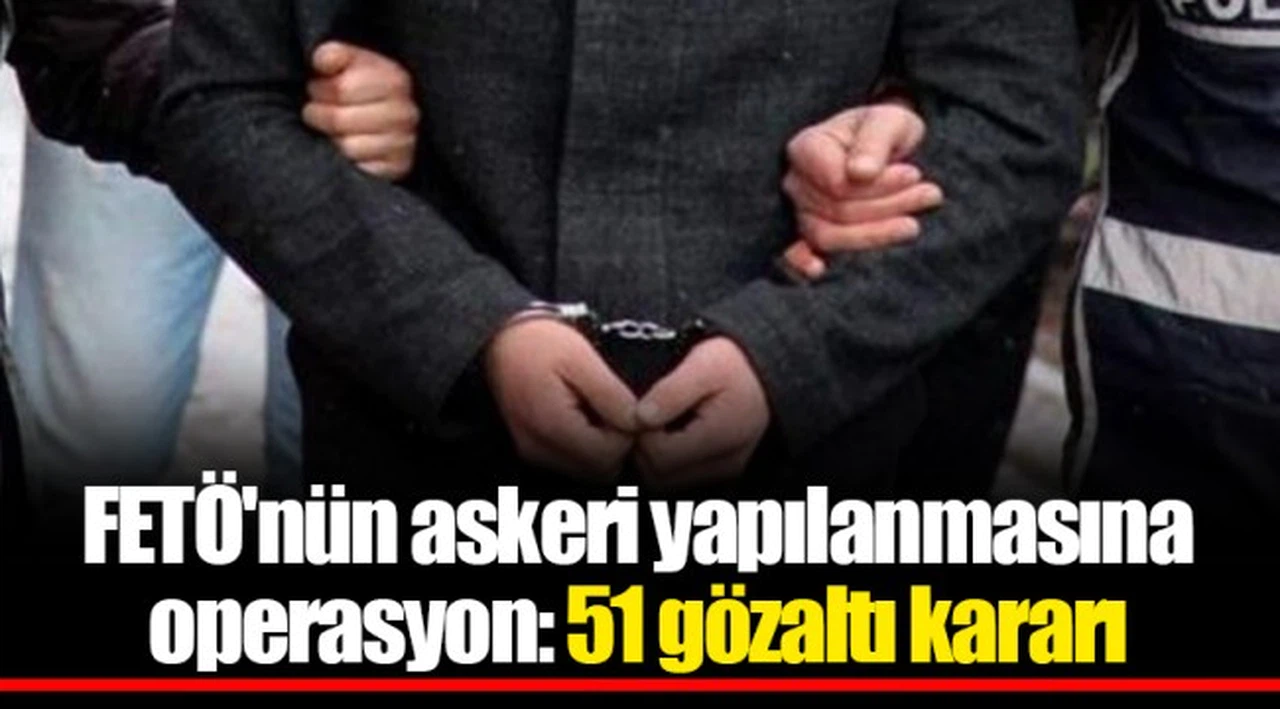 FETÖ'nün askeri yapılanmasına operasyon: 51 gözaltı kararı
