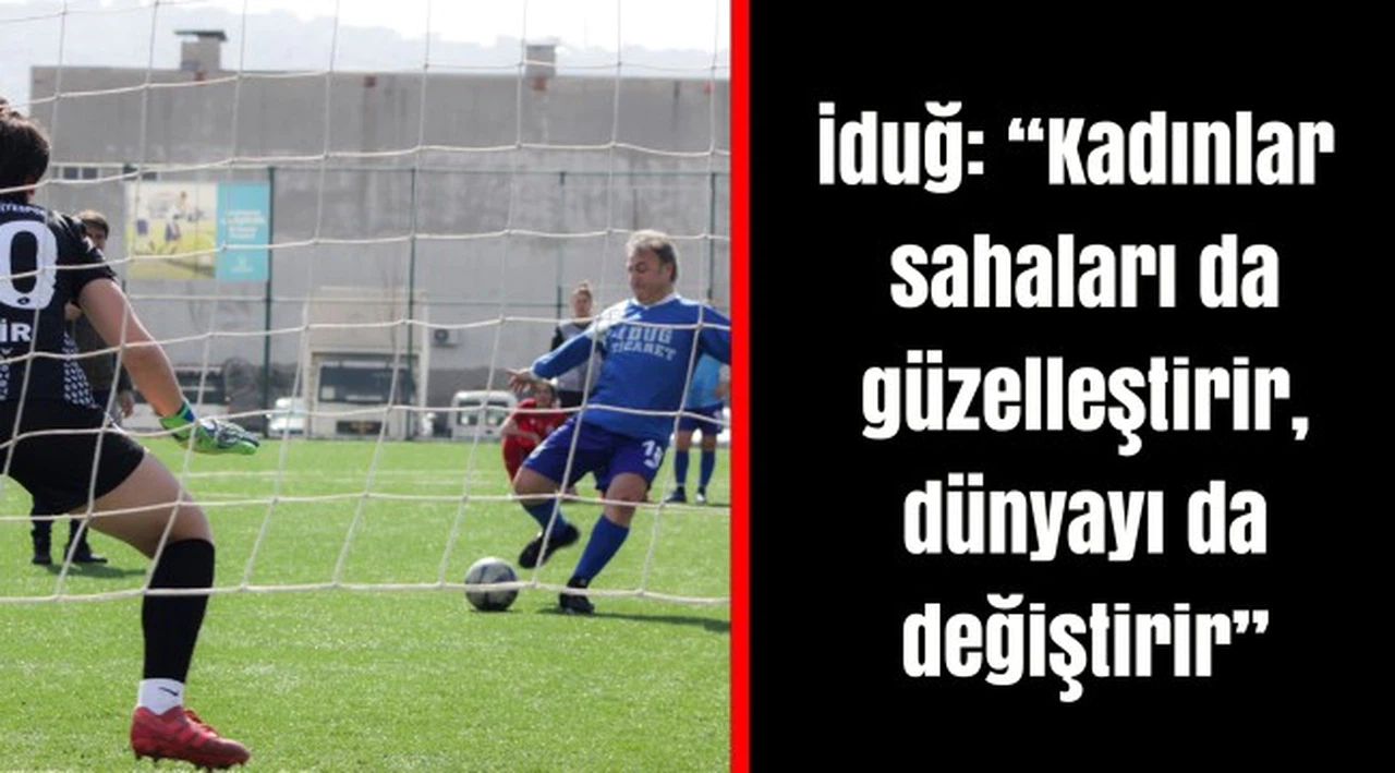 İduğ: “Kadınlar sahaları da güzelleştirir, dünyayı da değiştirir”