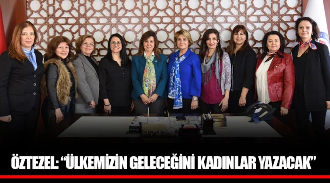 ÖZTEZEL: “ÜLKEMİZİN GELECEĞİNİ KADINLAR YAZACAK”