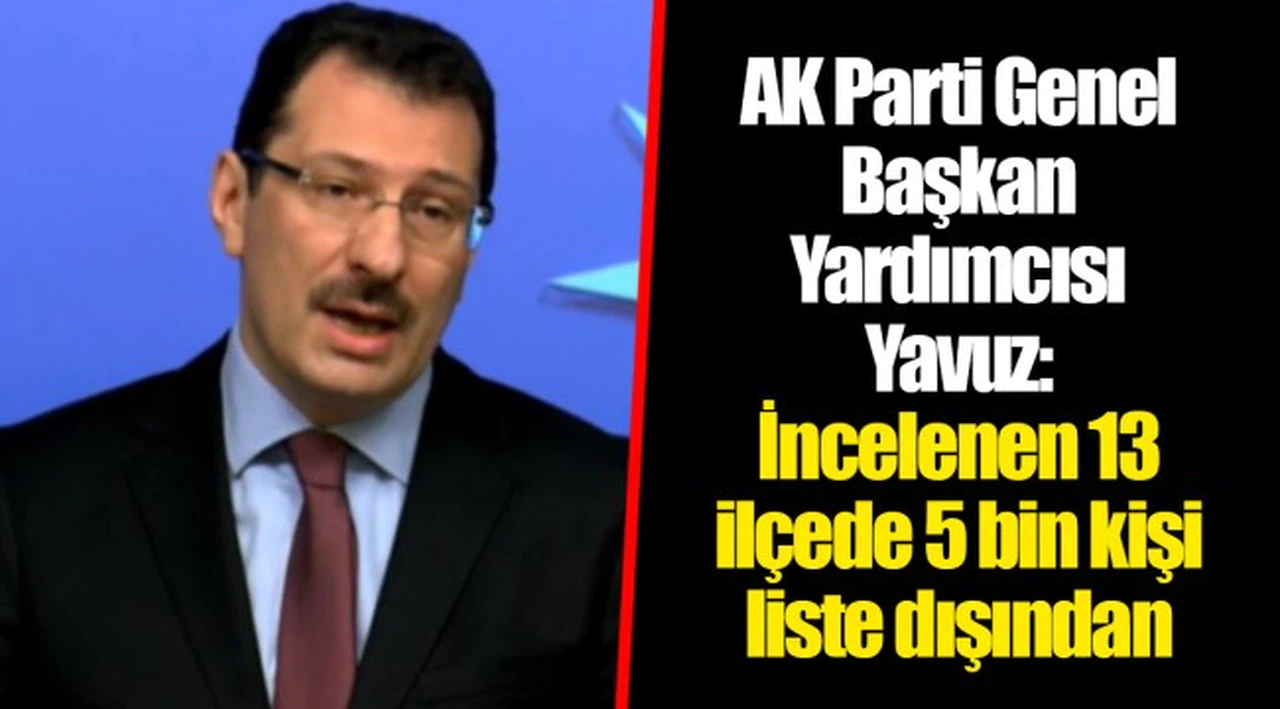 AK Parti Genel Başkan Yardımcısı Yavuz: İncelenen 13 ilçede 5 bin kişi liste dışından