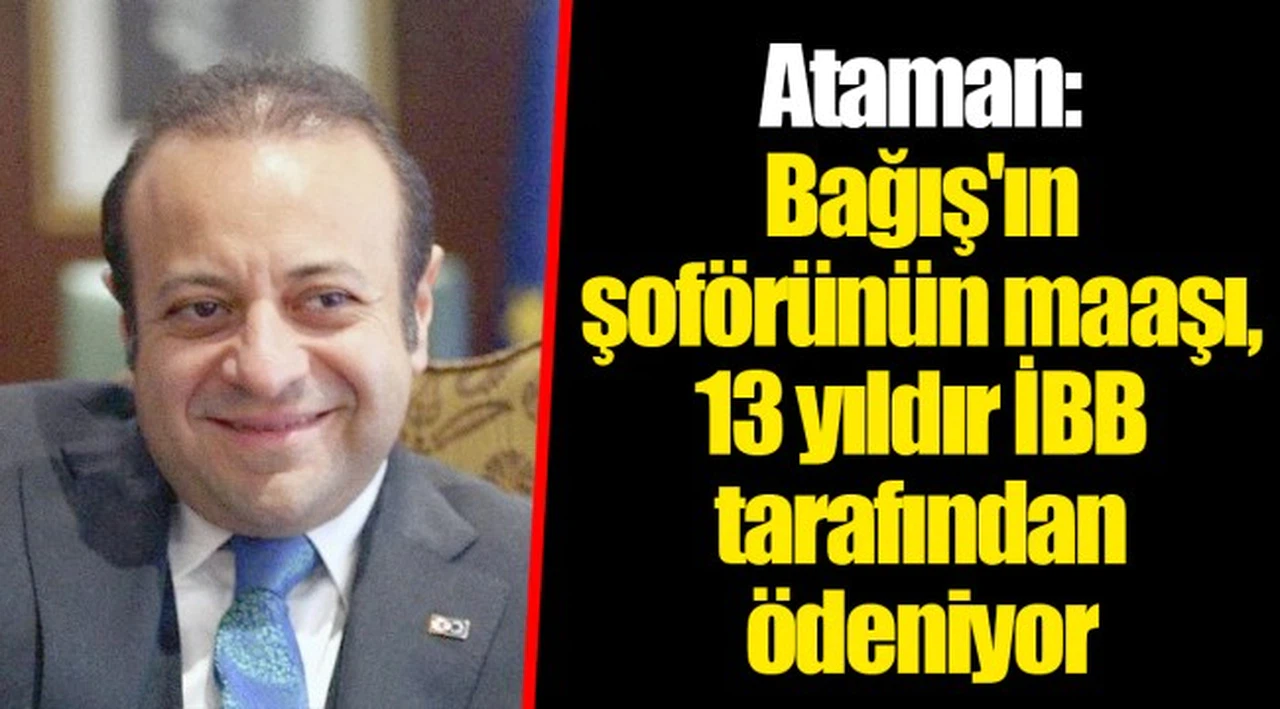 Ataman: Bağış'ın şoförünün maaşı, 13 yıldır İBB tarafından ödeniyor