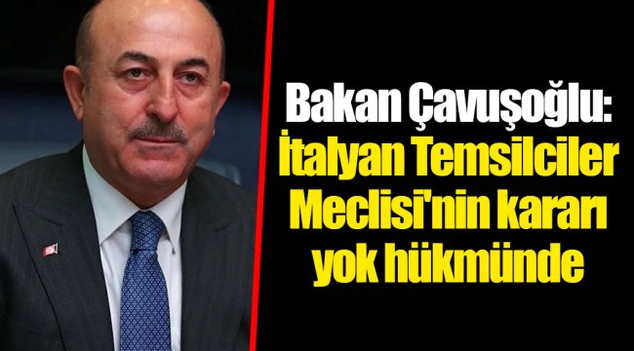 Bakan Çavuşoğlu: İtalyan Temsilciler Meclisi'nin kararı yok hükmünde