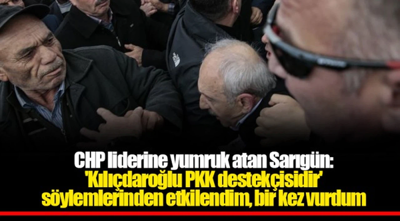 CHP liderine yumruk atan Sarıgün: 'Kılıçdaroğlu PKK destekçisidir' söylemlerinden etkilendim, bir kez vurdum