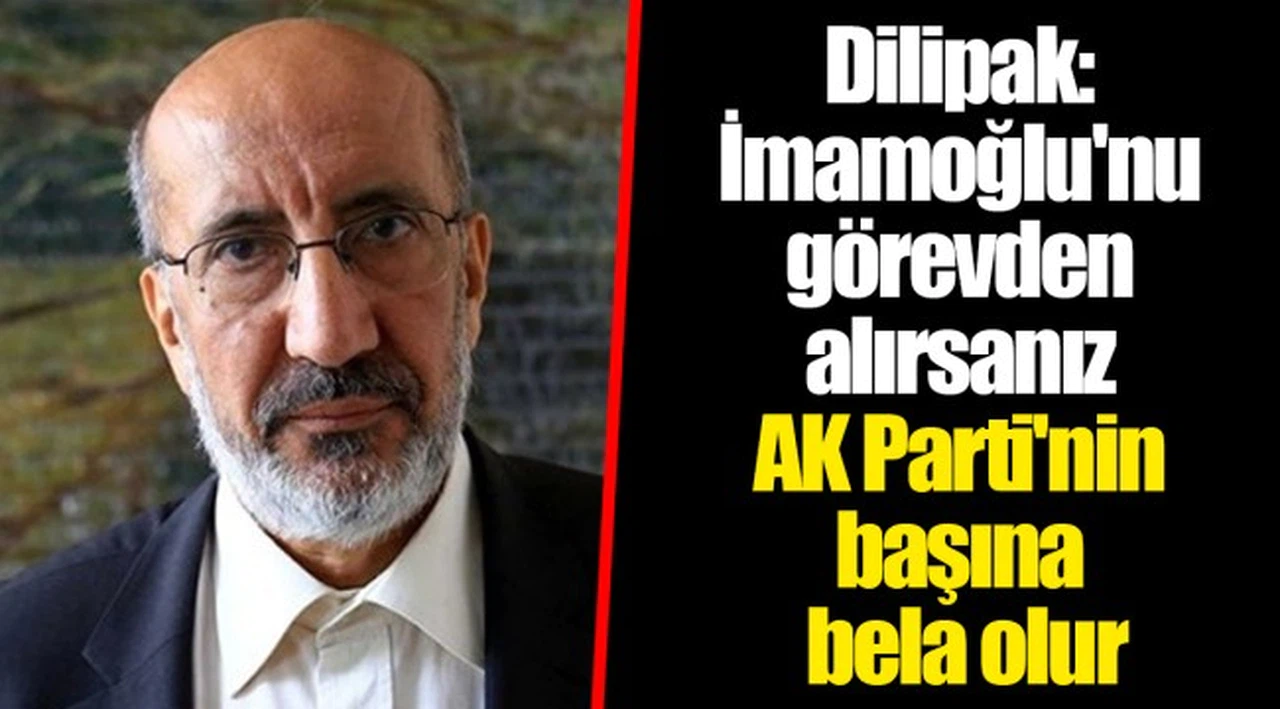 Dilipak: İmamoğlu'nu görevden alırsanız AK Parti'nin başına bela olur