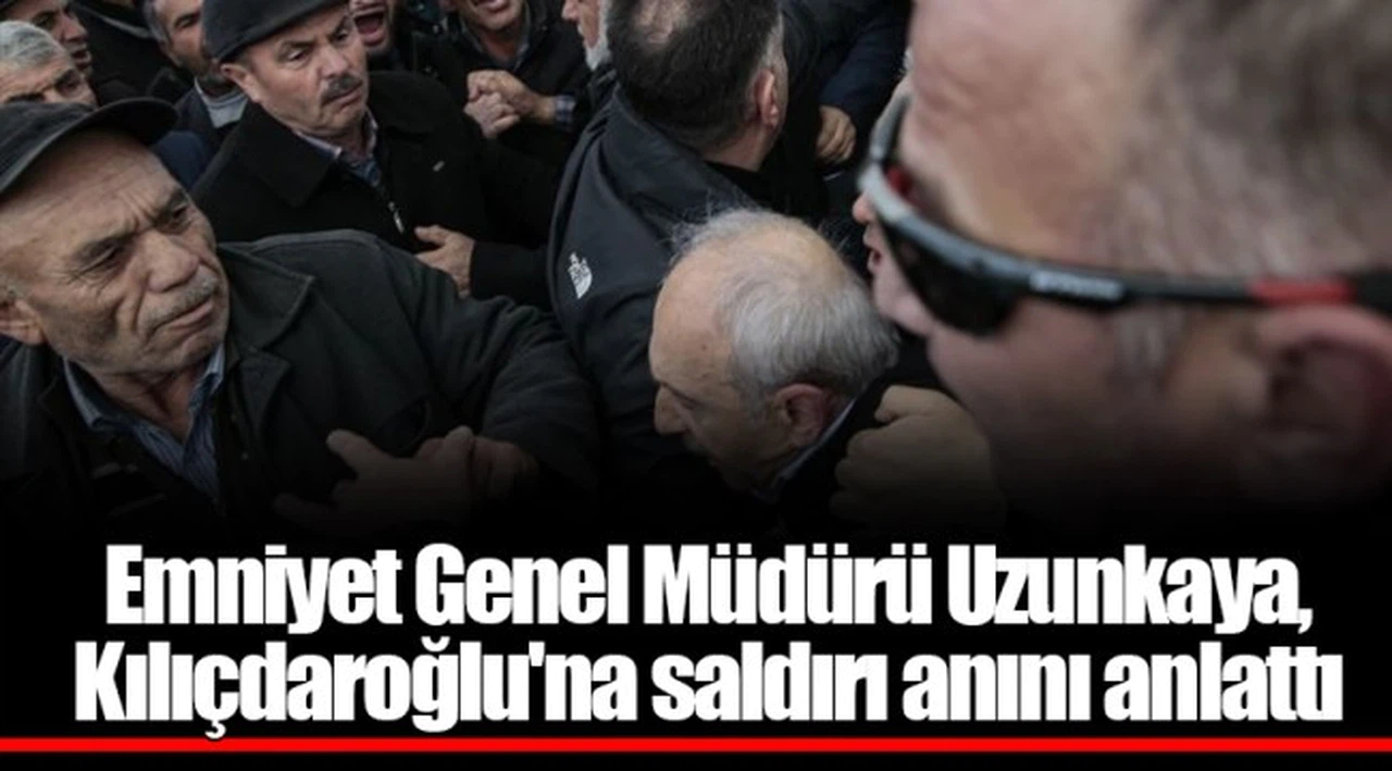 Emniyet Genel Müdürü Uzunkaya, Kılıçdaroğlu'na saldırı anını anlattı