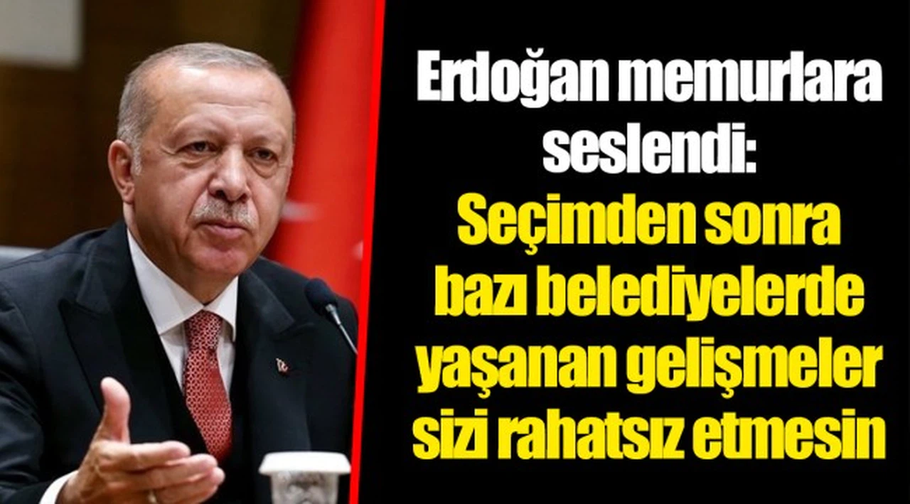 Erdoğan memurlara seslendi: Seçimden sonra bazı belediyelerde yaşanan gelişmeler sizi rahatsız etmesin