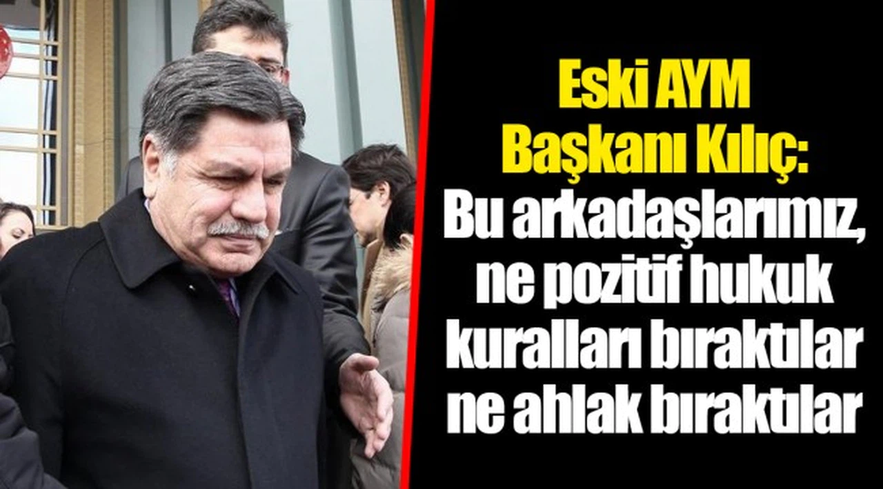 Eski AYM Başkanı Kılıç: Bu arkadaşlarımız, ne pozitif hukuk kuralları bıraktılar ne ahlak bıraktılar
