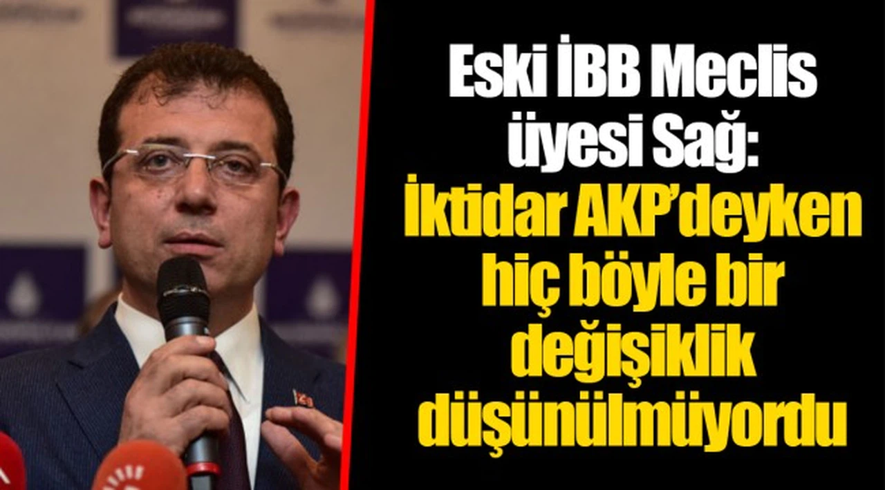 Eski İBB Meclis üyesi Sağ: İktidar AKP’deyken hiç böyle bir değişiklik düşünülmüyordu
