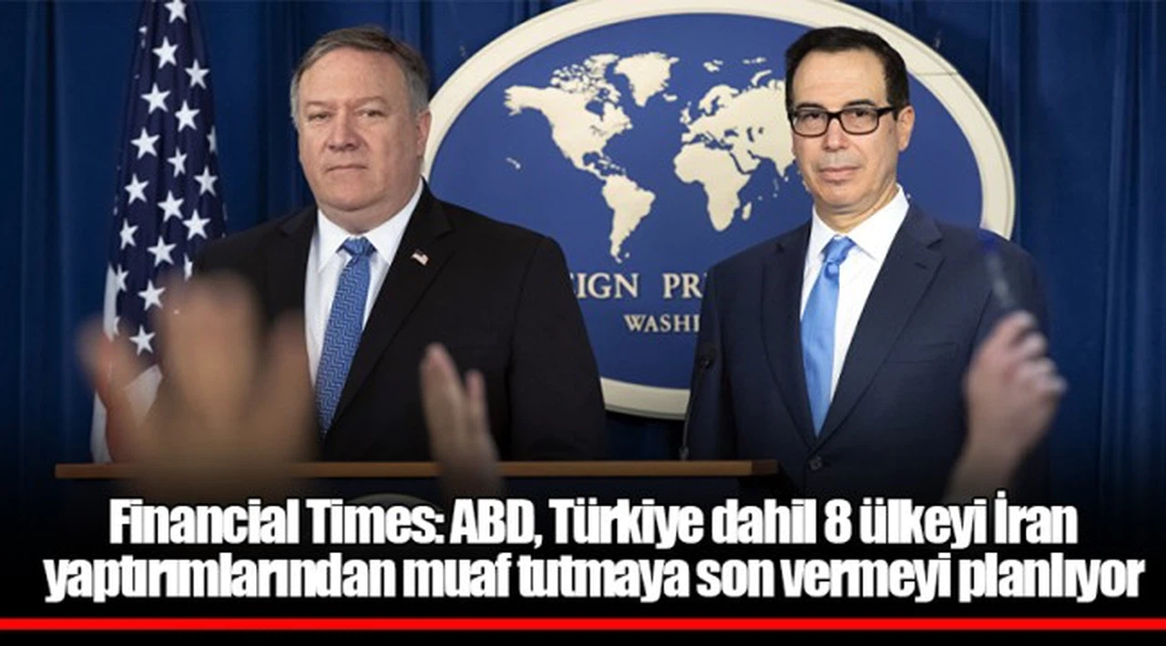 Financial Times: ABD, Türkiye dahil 8 ülkeyi İran yaptırımlarından muaf tutmaya son vermeyi planlıyor