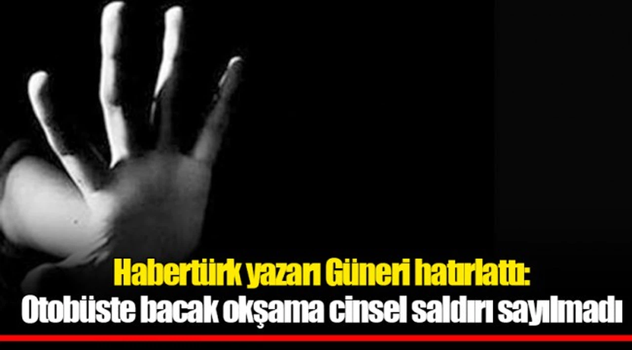 Habertürk yazarı Güneri hatırlattı: Otobüste bacak okşama cinsel saldırı sayılmadı